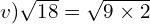 v) \sqrt{18}=\sqrt{9  \times 2}