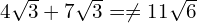 4\sqrt{3} + 7\sqrt{3} = \neq 11\sqrt{6}