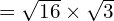 = \sqrt{16 } \times \sqrt{ 3}