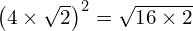 \left(4 \times \sqrt{2}\right)^2= \sqrt{16 \times 2}