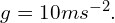 g=10 ms^{-2}.