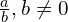 \frac{a}{b}, b \neq 0