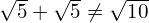 \sqrt{5} + \sqrt{5} \neq \sqrt{10}