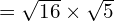 = \sqrt{16 } \times \sqrt{ 5}