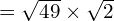 = \sqrt{49 } \times \sqrt{ 2}