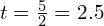 t=\frac{5}{2}=2.5