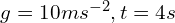 g=10 ms^{-2}, t=4s