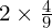 2 \times \frac{4}{9}