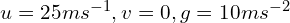 u=25 ms^{-1}, v=0, g=10 ms^{-2}