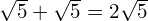 \sqrt{5} + \sqrt{5} = 2\sqrt{5}