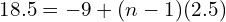 18.5 = -9 + (n-1)(2.5)